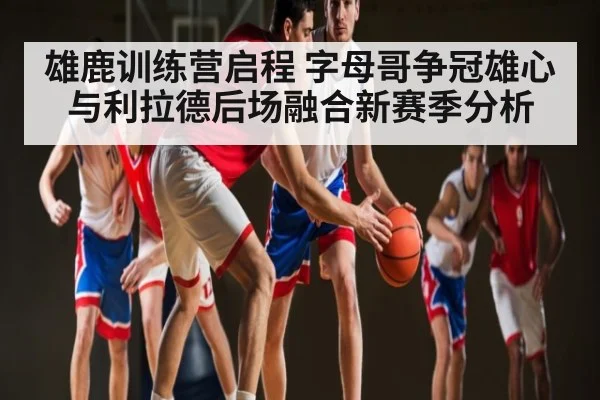 雄鹿训练营启程 字母哥争冠雄心与利拉德后场融合新赛季分析