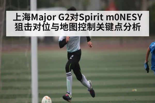 上海Major G2对Spirit m0NESY狙击对位与地图控制关键点分析