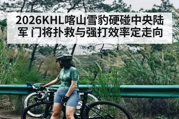 2026KHL喀山雪豹硬碰中央陆军 门将扑救与强打效率定走向