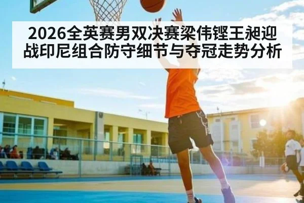 2026全英赛男双决赛梁伟铿王昶迎战印尼组合防守细节与夺冠走势分析